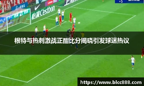 根特与热刺激战正酣比分揭晓引发球迷热议