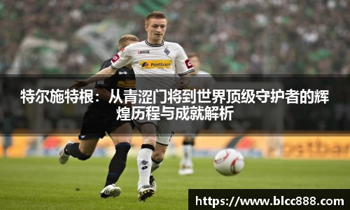 特尔施特根：从青涩门将到世界顶级守护者的辉煌历程与成就解析
